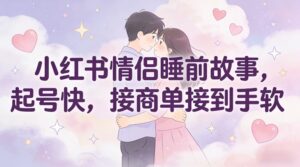 小红书情侣睡前故事，起号快，接商单接到手软-川川创富网
