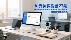 AI外贸实战营27期，AI获客+智能谈单+SOP转化+全链路教学，快速搞定跨境订单-川川创富网
