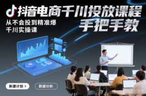 抖音电商千川投放课程,从不会投到精准爆,千川实操课,手把手教-川川创富网