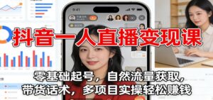 抖音一人直播变现课：零基础起号，自然流量获取，带货话术，多项目实操轻松赚钱-川川创富网