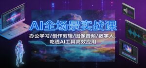 AI全场景实战课：办公学习/创作剪辑/图像音频/数字人，吃透AI工具高效应用-川川创富网