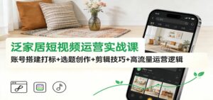 泛家居短视频运营实战课：账号搭建打标+选题创作+剪辑技巧+高流量运营逻辑-川川创富网