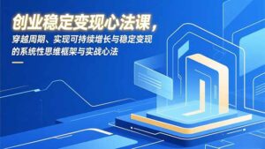 创业稳定变现心法课,穿越周期、实现可持续增长与稳定变现的系统性思维框架与实战心法-川川创富网