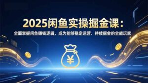 2025闲鱼实操掘金课：全面掌握闲鱼賺钱逻辑，成为能够稳定运营、持续掘金的全能玩家-川川创富网