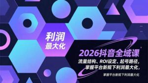 2026抖音全域课，流量结构、ROI设定、起号路径，掌握平台新规下利润最大化-川川创富网