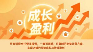 外卖运营全托管实操课，一套可落地、可复制的完整运营方案，实现店铺的快速成长与持续盈利-川川创富网