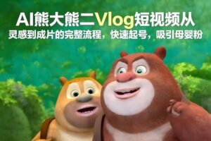 AI熊大熊二Vlog短视频从灵感到成片的完整流程，快速起号，吸引母婴粉-川川创富网