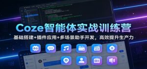Coze智能体实战训练营：基础搭建+插件应用+多场景助手开发，高效提升生产力-川川创富网