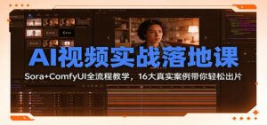AI视频实战落地课：Sora+ComfyUI全流程教学，16大真实案例带你轻松出片-川川创富网