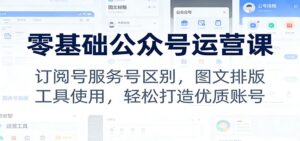 零基础公众号运营课:订阅号服务号区别,图文排版,工具使用,轻松打造优质账号-川川创富网