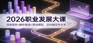 2026职业发展大课:洞察趋势+解析赛道+落地模型,迈向确定性未来-川川创富网