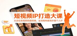 短视频IP打造大课：从定位变现到拍摄剪辑，全流程构建高价值个人IP-川川创富网