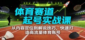 体育赛道起号实战课：从内容定位到解说技巧，快速打造高流量体育账号-川川创富网