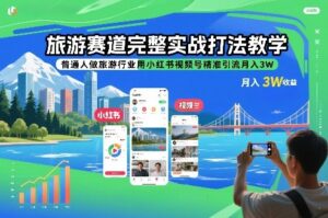 旅游赛道完整实战打法教学，普通人做旅游行业用小红书视频号精准引流月入3W-川川创富网