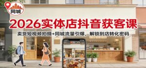 2026实体店抖音获客：卖货短视频拍摄+同城流量引爆，解锁到店转化密码-川川创富网