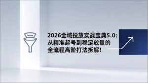 2026全域投放实战宝典5.0：从精准起号到稳定放量的全流程高阶打法拆解！-川川创富网