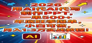 2026用AI代写制作PPT，一单500+，年底旺季爆单，小白可做，月入1-3万实战教程-川川创富网