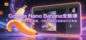 Google Nano Banana全能课：从入门到精通，AI照片编辑与创意设计全掌握-川川创富网