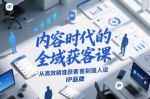 内容时代的全域获客课，从高效精准获客到强人设IP品牌-川川创富网