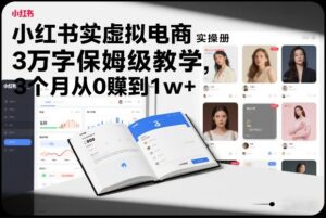 小红书虚拟电商实操手册，3万字保姆级教学，3个月从0賺到1w+-川川创富网