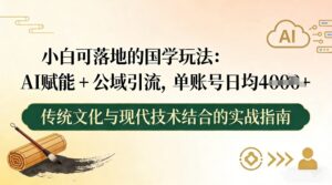 小白可落地的国学玩法：AI赋能+公域引流，单账号日均4张-川川创富网