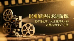 影视解说技术进阶课：一套市场化的、从文案到成片的完整内容生产方法-川川创富网