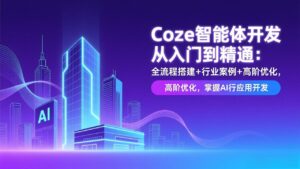 Coze智能体开发从入门到精通：全流程搭建+行业案例+高阶优化，掌握AI应用开发-川川创富网