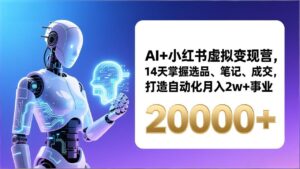 AI+小红书虚拟变现营，14天掌握选品、笔记、成交，打造自动化月入2w+事业(更新-川川创富网