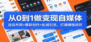从0到1做变现自媒体：选品布局+ 爆款创作+私域引流，打通赚钱闭环-川川创富网