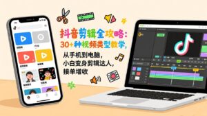 抖音剪辑全攻略：30+种视频类型教学，从手机到电脑，小白变身剪辑达人，接单增收-川川创富网