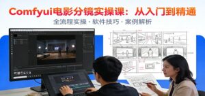 ComfyUI电影分镜实操课:分镜一致性,全流程AI视频制作,零基础也能做专业分镜-川川创富网