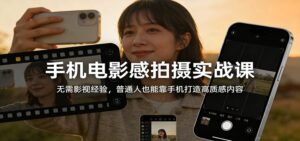 手机电影感拍摄实战课:无需影视经验,普通人也能靠手机打造高质感内容-川川创富网