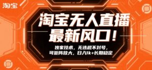 淘宝无人直播最新风口！独家技术，无违规不封号，可矩阵放大，日入1k+长期稳定【揭秘】-川川创富网