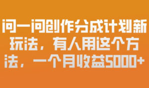 问一问创作分成计划新玩法，有人用这个方法，一个月收益5k，新手友好，有微信就能做【揭秘】-川川创富网