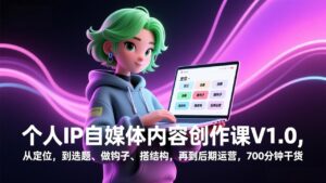 个人IP自媒体内容创作课V1.0，从定位，到选题、做钩子、搭结构，再到后期运营，700分钟干货-川川创富网