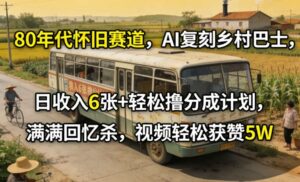 80年代怀旧赛道，AI复刻乡村巴士，日收入6张+轻松撸分成计划，满满回忆杀，视频轻松获赞5W-川川创富网