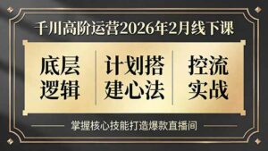 千川高阶运营2026年2月线下课，底层逻辑、计划搭建心法、控流实战，掌握核心技能打造爆款直播间-川川创富网