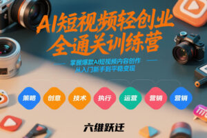 AI短视频轻创业全通关训练营，掌握爆款AI短视频内容创作，从入门新手到平稳变现的六维跃迁-川川创富网