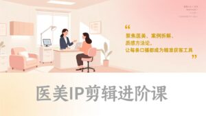 医美IP剪辑进阶课,聚焦医美、案例拆解、质感方法论,让每条口播都成为精准获客工具-川川创富网