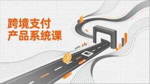 跨境支付产品系统课，涵盖基础理论、通道解析、核心系统设计，附赠11套原型，助力升职加薪-川川创富网