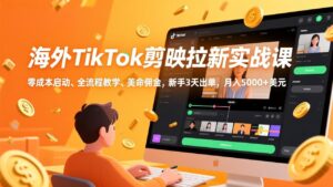 海外TikTok剪映拉新实战课，零成本启动、全流程教学、美金佣金，新手3天出单，月入5000+美元-川川创富网