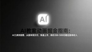 AI教案动画掘金指南：从工具到创意、从接单到交付，快速上手，单价200-500元稳定接单收入-川川创富网