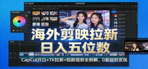 海外剪映拉新日入五位数：CapCut开白+TK拉新+短剧混剪全拆解，0基础到变现-川川创富网