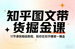 知乎图文带货掘金课，11节课保姆级教程，助你在知乎賺第一桶金-川川创富网