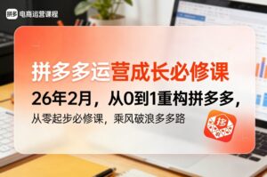 拼多多运营成长必修课26年2月，从0到1重构拼多多，从零起步必修课，乘风破浪多多路-川川创富网
