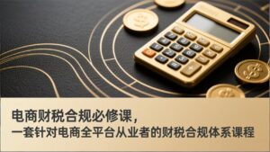 电商财税合规必修课,是一套针对电商全平台从业者的财税合规体系课程-川川创富网