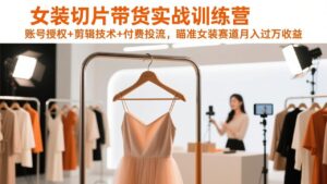 女装切片带货实战训练营，账号授权+剪辑技术+付费投流，瞄准女装赛道月入过万收益-川川创富网