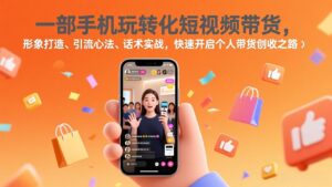 一部手机玩转化短视频带货，形象打造、引流心法、话术实战，快速开启个人带货创收之路-川川创富网