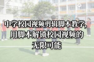 中学校园视频剪辑脚本教学，用脚本解锁校园视频的无限可能-川川创富网