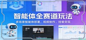 智能体全赛道玩法：多场景智能体部署，视频制作，挂载变现-川川创富网